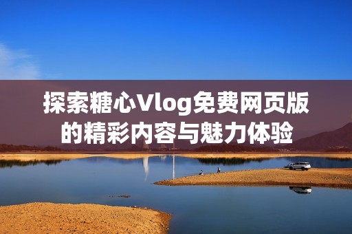 探索糖心Vlog免费网页版的精彩内容与魅力体验