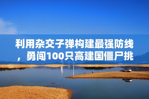 利用杂交子弹构建最强防线，勇闯100只高建国僵尸挑战