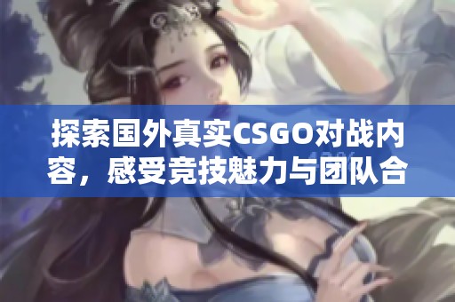 探索国外真实CSGO对战内容，感受竞技魅力与团队合作