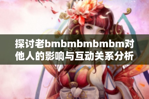 探讨老bmbmbmbmbm对他人的影响与互动关系分析