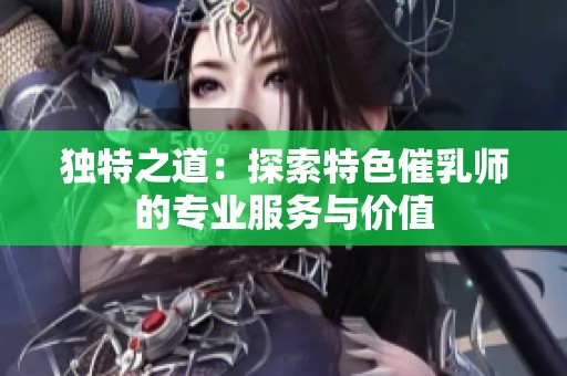 独特之道：探索特色催乳师的专业服务与价值