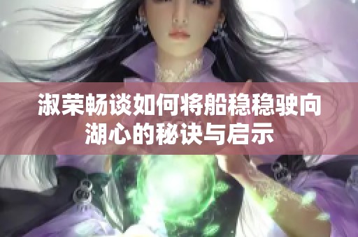 淑荣畅谈如何将船稳稳驶向湖心的秘诀与启示