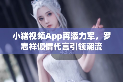 小猪视频App再添力军，罗志祥倾情代言引领潮流