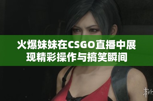 火爆妹妹在CSGO直播中展现精彩操作与搞笑瞬间