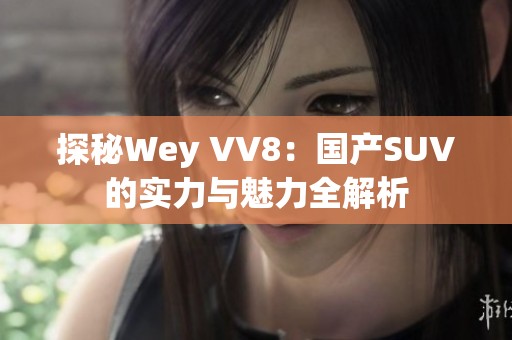 探秘Wey VV8：国产SUV的实力与魅力全解析