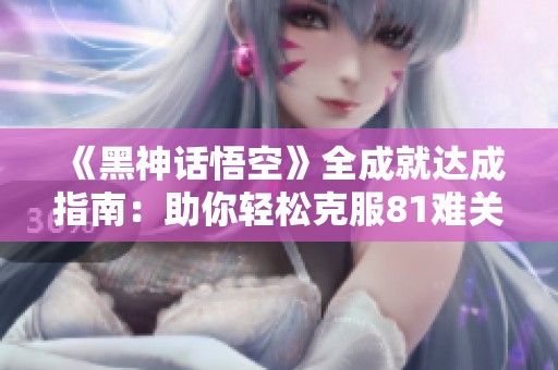 《黑神话悟空》全成就达成指南：助你轻松克服81难关！