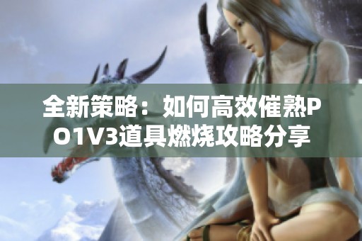 全新策略：如何高效催熟PO1V3道具燃烧攻略分享