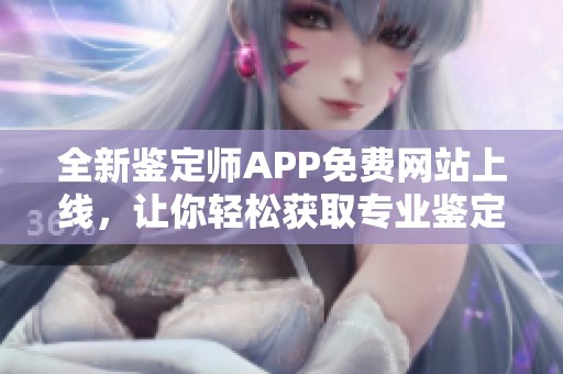 全新鉴定师APP免费网站上线，让你轻松获取专业鉴定服务