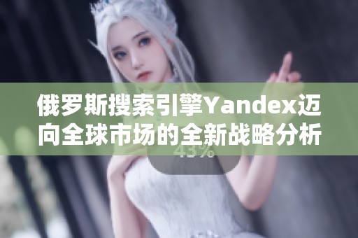 俄罗斯搜索引擎Yandex迈向全球市场的全新战略分析