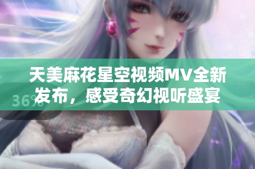 天美麻花星空视频MV全新发布，感受奇幻视听盛宴