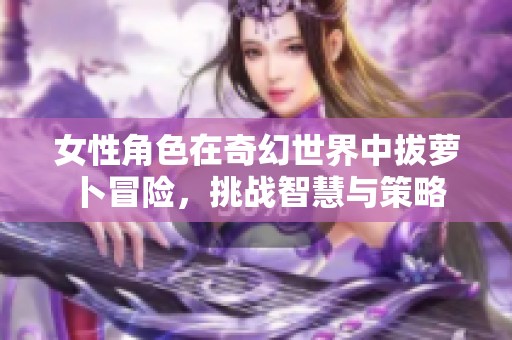 女性角色在奇幻世界中拔萝卜冒险，挑战智慧与策略