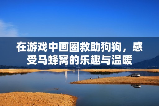 在游戏中画圈救助狗狗，感受马蜂窝的乐趣与温暖