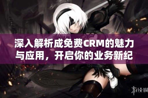 深入解析成免费CRM的魅力与应用，开启你的业务新纪元