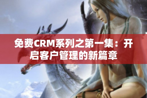 免费CRM系列之第一集：开启客户管理的新篇章