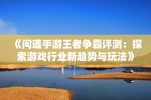 《问道手游王者争霸评测：探索游戏行业新趋势与玩法》