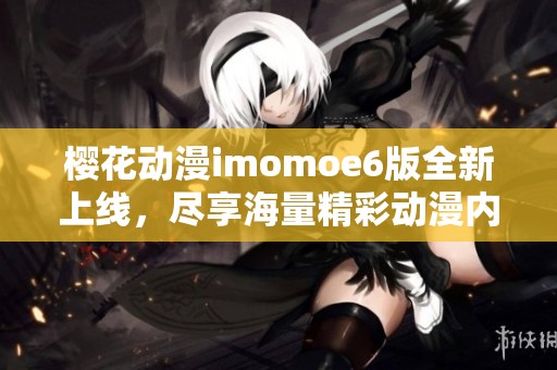 樱花动漫imomoe6版全新上线，尽享海量精彩动漫内容