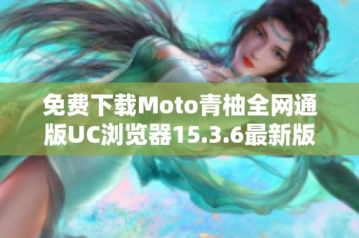 免费下载Moto青柚全网通版UC浏览器15.3.6最新版本