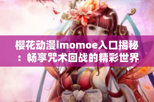 樱花动漫imomoe入口揭秘：畅享咒术回战的精彩世界与故事