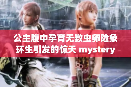 公主腹中孕育无数虫卵险象环生引发的惊天 mystery