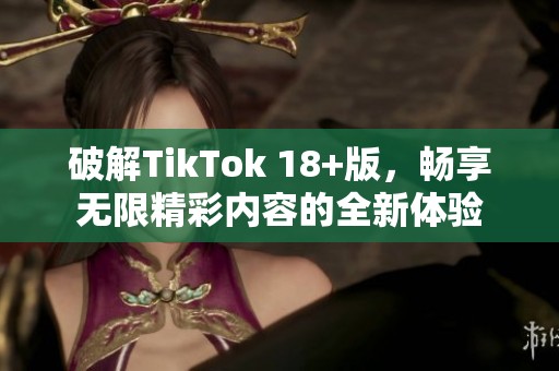 破解TikTok 18+版，畅享无限精彩内容的全新体验