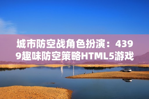 城市防空战角色扮演：4399趣味防空策略HTML5游戏体验