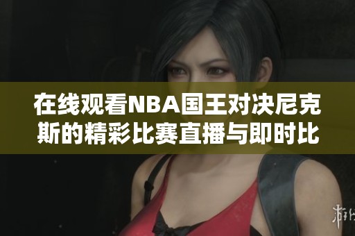 在线观看NBA国王对决尼克斯的精彩比赛直播与即时比分更新