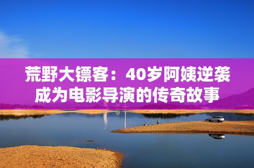 荒野大镖客：40岁阿姨逆袭成为电影导演的传奇故事