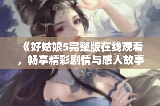 《好姑娘5完整版在线观看，畅享精彩剧情与感人故事》