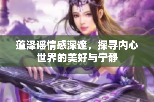 蓬泽谣情感深邃，探寻内心世界的美好与宁静