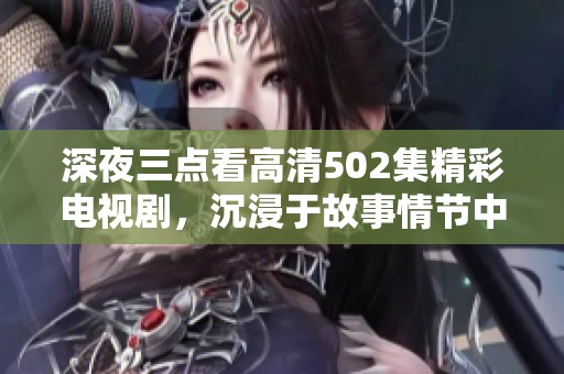 深夜三点看高清502集精彩电视剧，沉浸于故事情节中