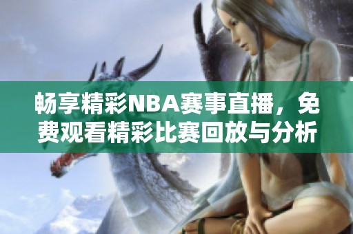 畅享精彩NBA赛事直播，免费观看精彩比赛回放与分析