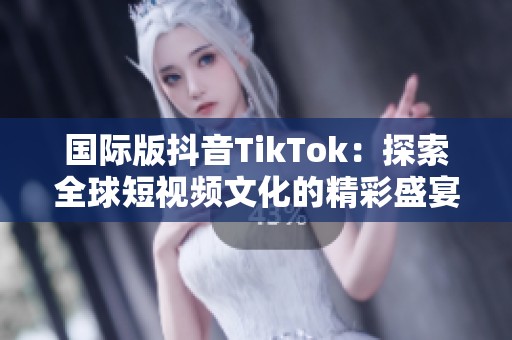 国际版抖音TikTok：探索全球短视频文化的精彩盛宴