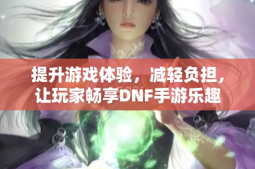 提升游戏体验，减轻负担，让玩家畅享DNF手游乐趣