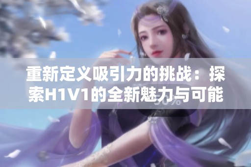 重新定义吸引力的挑战：探索H1V1的全新魅力与可能性