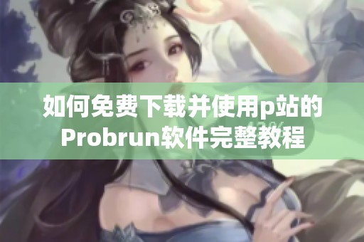 如何免费下载并使用p站的Probrun软件完整教程