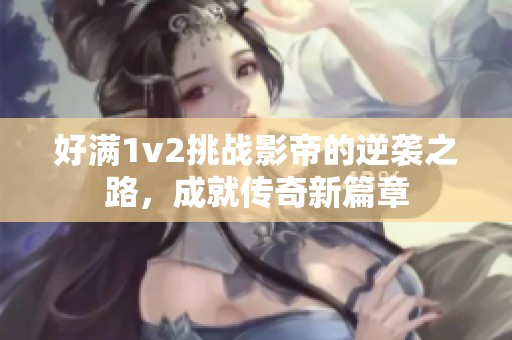 好满1v2挑战影帝的逆袭之路，成就传奇新篇章