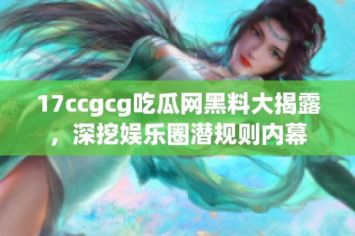 17ccgcg吃瓜网黑料大揭露，深挖娱乐圈潜规则内幕