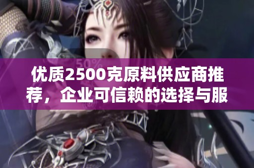 优质2500克原料供应商推荐，企业可信赖的选择与服务