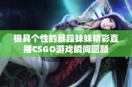 极具个性的暴躁妹妹精彩直播CSGO游戏瞬间回顾