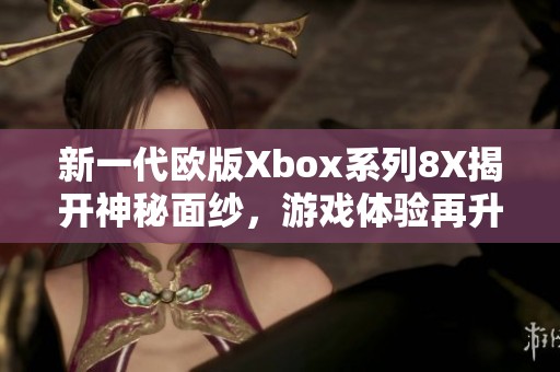 新一代欧版Xbox系列8X揭开神秘面纱，游戏体验再升级