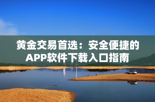 黄金交易首选：安全便捷的APP软件下载入口指南