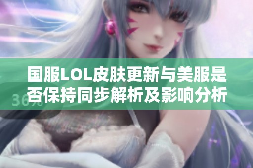 国服LOL皮肤更新与美服是否保持同步解析及影响分析