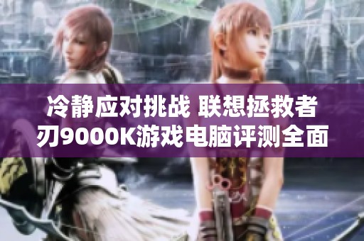 冷静应对挑战 联想拯救者刃9000K游戏电脑评测全面解析