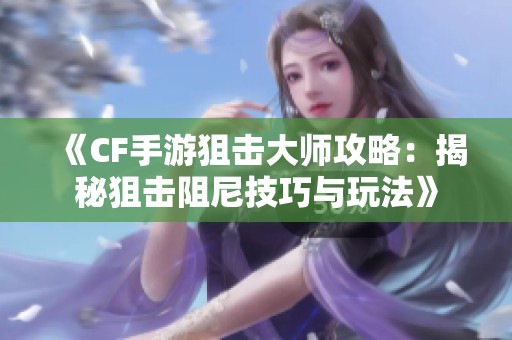 《CF手游狙击大师攻略：揭秘狙击阻尼技巧与玩法》