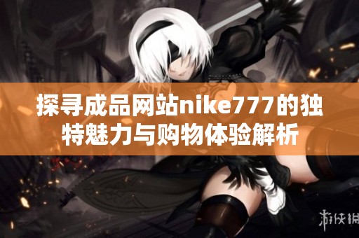 探寻成品网站nike777的独特魅力与购物体验解析