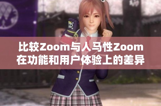 比较Zoom与人马性Zoom在功能和用户体验上的差异