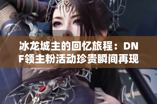 冰龙城主的回忆旅程：DNF领主粉活动珍贵瞬间再现