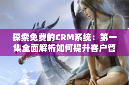 探索免费的CRM系统：第一集全面解析如何提升客户管理效率