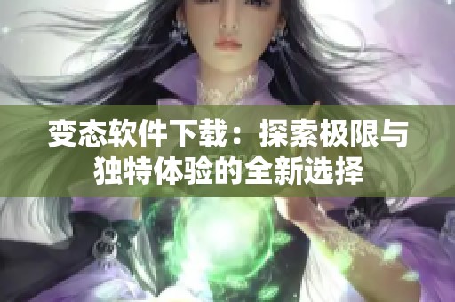 变态软件下载：探索极限与独特体验的全新选择