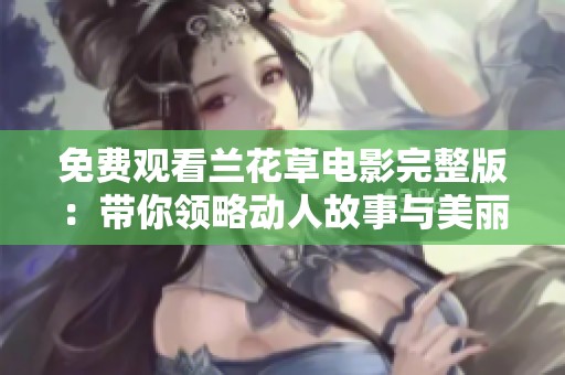 免费观看兰花草电影完整版：带你领略动人故事与美丽风景